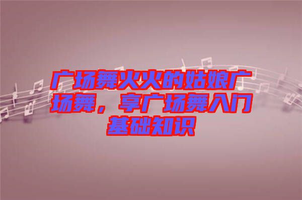 廣場舞火火的姑娘廣場舞，享廣場舞入門基礎知識