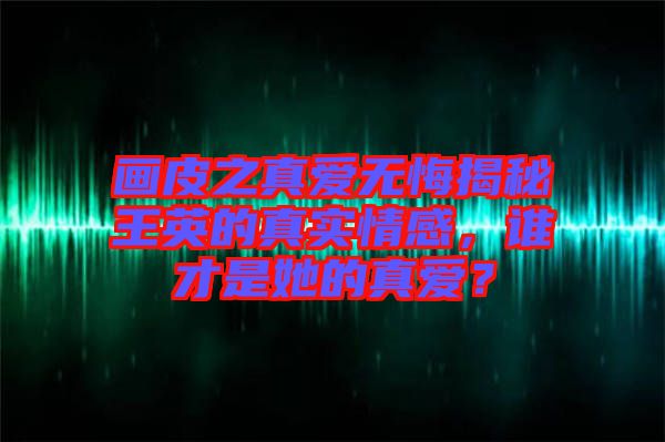 畫皮之真愛無悔揭秘王英的真實情感，誰才是她的真愛？