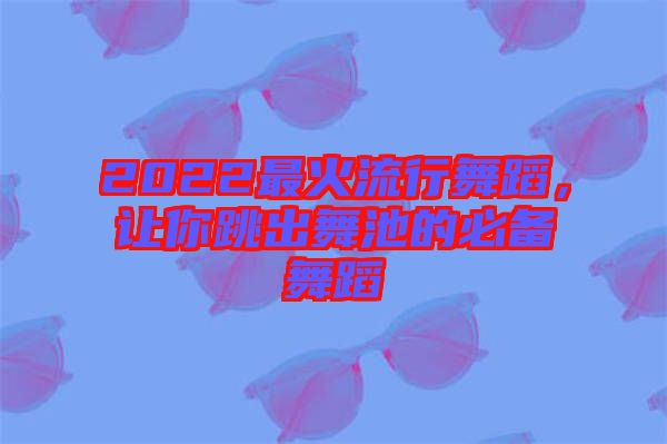 2022最火流行舞蹈，讓你跳出舞池的必備舞蹈