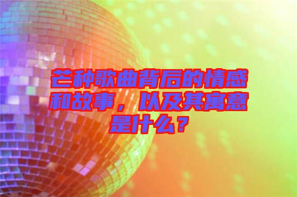 芒種歌曲背后的情感和故事，以及其寓意是什么？