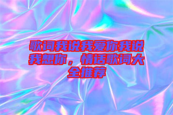 歌詞我說(shuō)我愛(ài)你我說(shuō)我想你，情話歌詞大全推薦