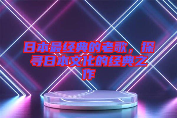 日本最經(jīng)典的老歌，探尋日本文化的經(jīng)典之作