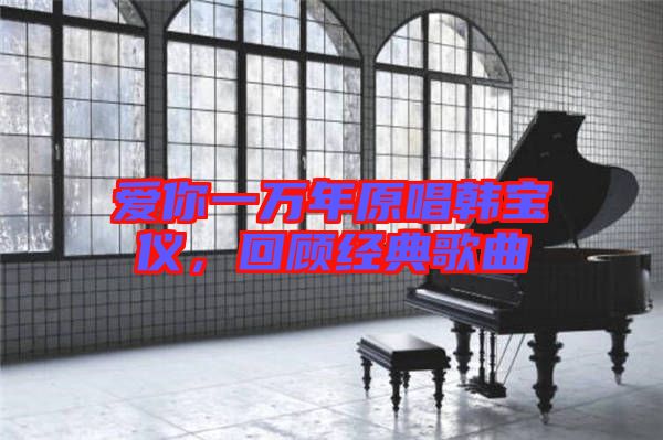 愛你一萬年原唱韓寶儀，回顧經(jīng)典歌曲