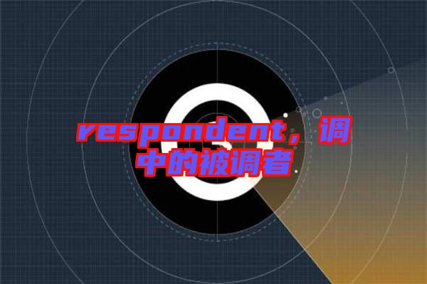 respondent，調(diào)中的被調(diào)者
