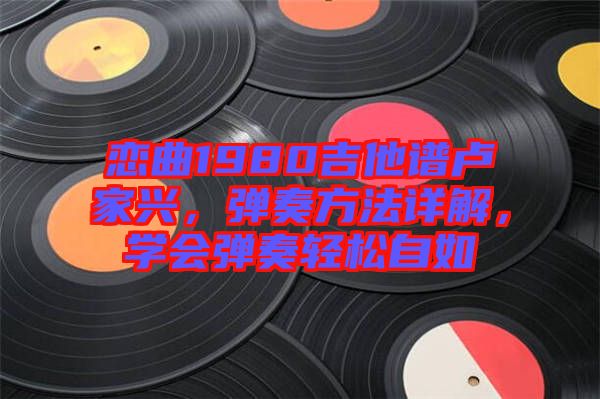 戀曲1980吉他譜盧家興，彈奏方法詳解，學會彈奏輕松自如
