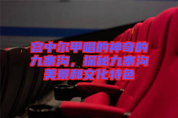 容中爾甲唱的神奇的九寨溝，探秘九寨溝美景和文化特色