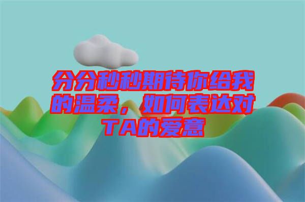 分分秒秒期待你給我的溫柔，如何表達(dá)對TA的愛意