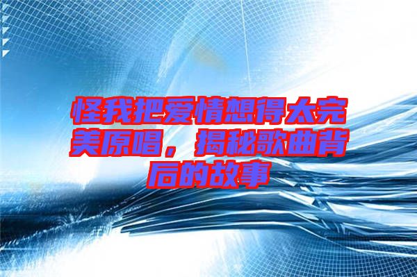 怪我把愛情想得太完美原唱，揭秘歌曲背后的故事