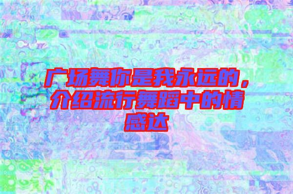 廣場舞你是我永遠(yuǎn)的，介紹流行舞蹈中的情感達(dá)
