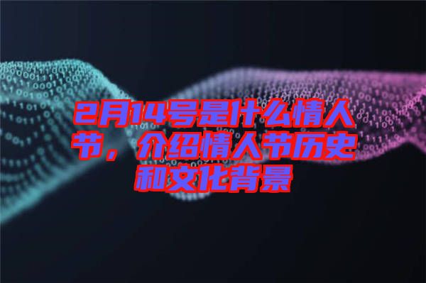 2月14號是什么情人節(jié)，介紹情人節(jié)歷史和文化背景
