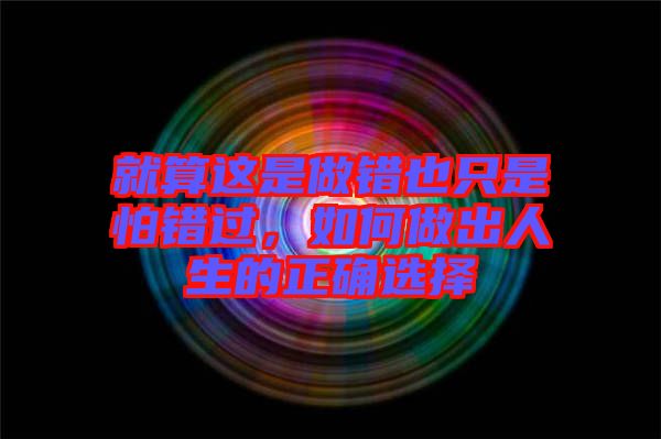 就算這是做錯(cuò)也只是怕錯(cuò)過(guò)，如何做出人生的正確選擇