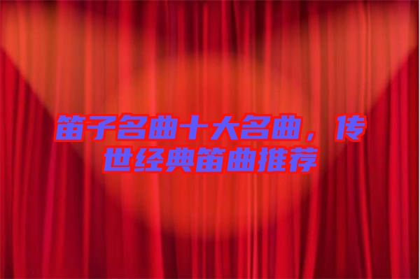 笛子名曲十大名曲，傳世經(jīng)典笛曲推薦