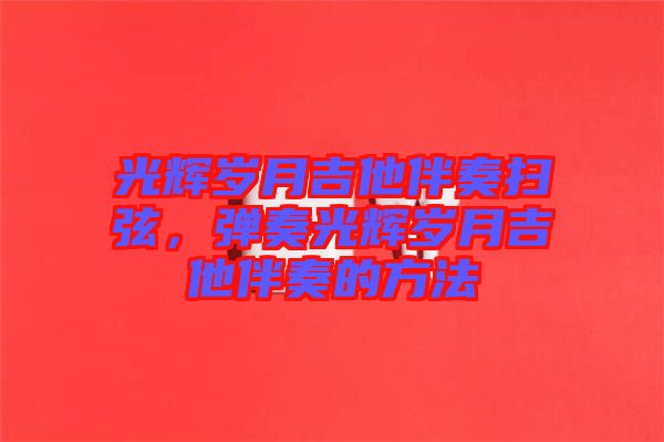 光輝歲月吉他伴奏掃弦，彈奏光輝歲月吉他伴奏的方法