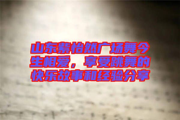 山東紫怡然廣場舞今生相愛，享受跳舞的快樂故事和經(jīng)驗(yàn)分享