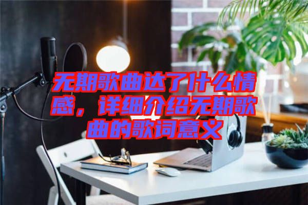 無期歌曲達了什么情感，詳細介紹無期歌曲的歌詞意義