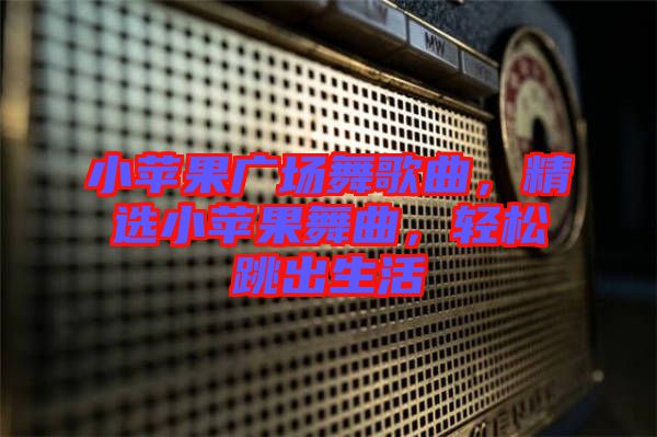小蘋果廣場舞歌曲，精選小蘋果舞曲，輕松跳出生活
