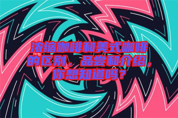 濃縮咖啡和美式咖啡的區(qū)別，品嘗和介紹，你想知道嗎？
