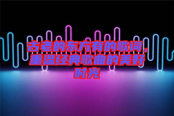 古老的東方有的歌詞，重溫經(jīng)典歌曲的美好時(shí)光