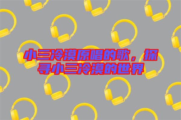 小三冷漠原唱的歌，探尋小三冷漠的世界