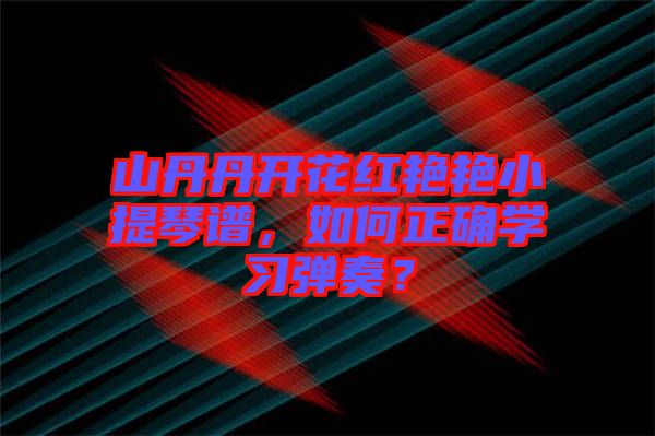 山丹丹開花紅艷艷小提琴譜，如何正確學(xué)習(xí)彈奏？