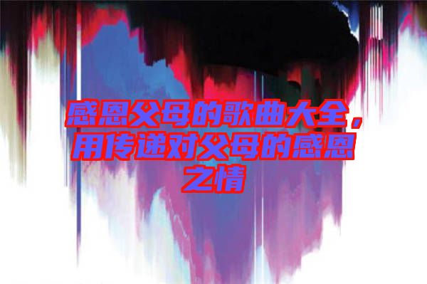 感恩父母的歌曲大全，用傳遞對父母的感恩之情