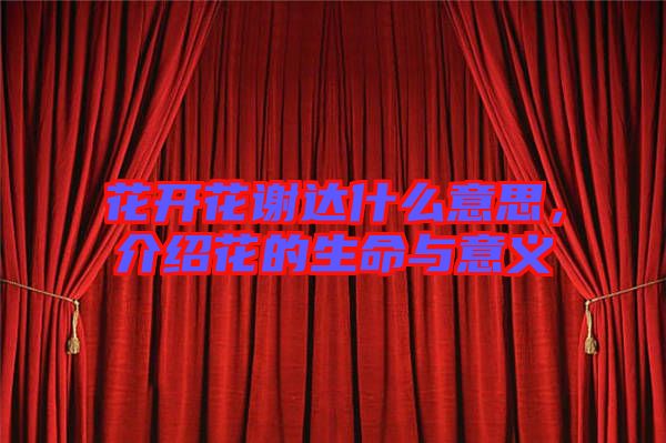花開花謝達(dá)什么意思，介紹花的生命與意義