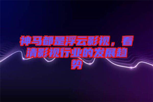 神馬都是浮云影視，看清影視行業(yè)的發(fā)展趨勢