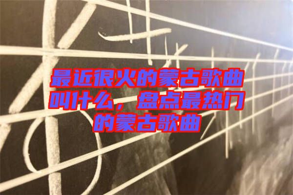 最近很火的蒙古歌曲叫什么，盤點最熱門的蒙古歌曲