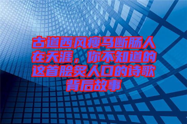 古道西風(fēng)瘦馬斷腸人在天涯，你不知道的這首膾炙人口的詩(shī)歌背后故事