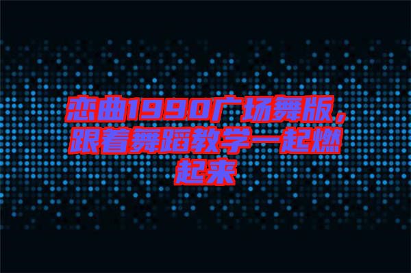 戀曲1990廣場舞版，跟著舞蹈教學(xué)一起燃起來