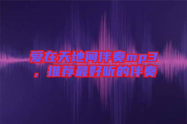 愛在天地間伴奏mp3，推薦最好聽的伴奏