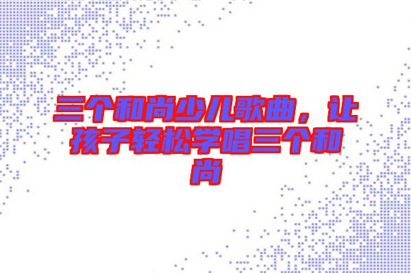 三個和尚少兒歌曲，讓孩子輕松學唱三個和尚
