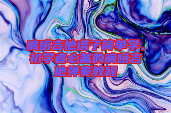 嘀嗒吉他譜子簡(jiǎn)單學(xué)，初學(xué)者必備的嘀嗒吉他彈奏教程