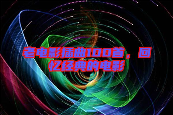 老電影插曲100首，回憶經(jīng)典的電影