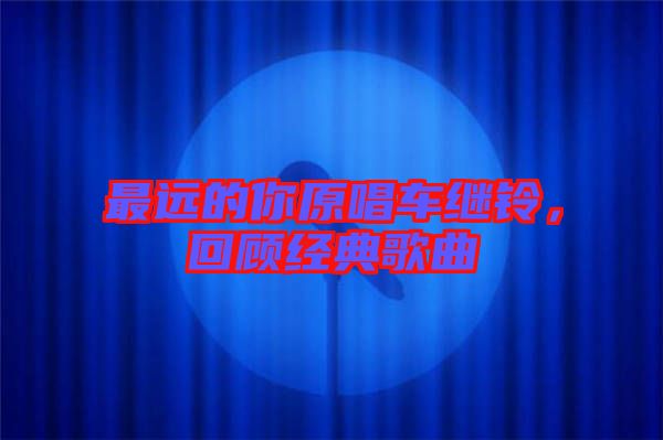 最遠(yuǎn)的你原唱車?yán)^鈴，回顧經(jīng)典歌曲