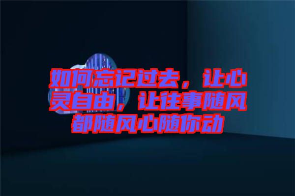 如何忘記過去，讓心靈自由，讓往事隨風都隨風心隨你動