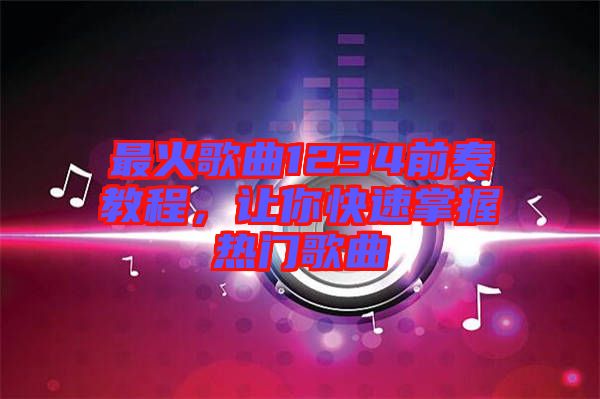 最火歌曲1234前奏教程，讓你快速掌握熱門歌曲