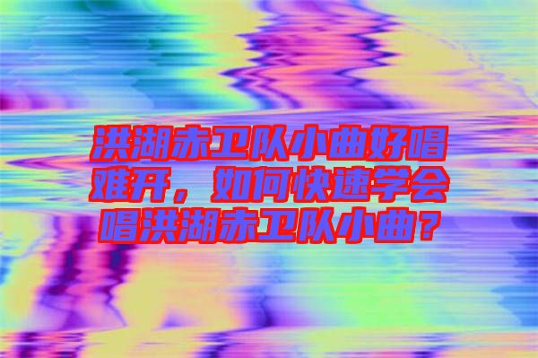 洪湖赤衛(wèi)隊(duì)小曲好唱難開，如何快速學(xué)會(huì)唱洪湖赤衛(wèi)隊(duì)小曲？