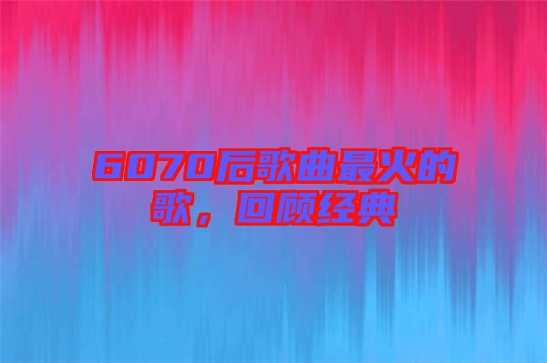 6070后歌曲最火的歌，回顧經(jīng)典