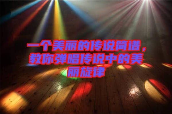 一個(gè)美麗的傳說簡譜，教你彈唱傳說中的美麗旋律