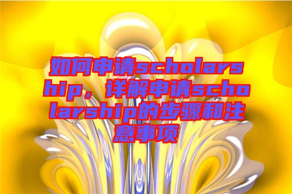 如何申請(qǐng)scholarship，詳解申請(qǐng)scholarship的步驟和注意事項(xiàng)