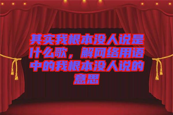 其實(shí)我根本沒人說是什么歌，解網(wǎng)絡(luò)用語中的我根本沒人說的意思