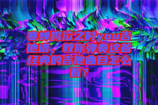 寒蟬鳴泣之時you吉他譜，教你彈奏這首經(jīng)典的吉他曲目怎么看？