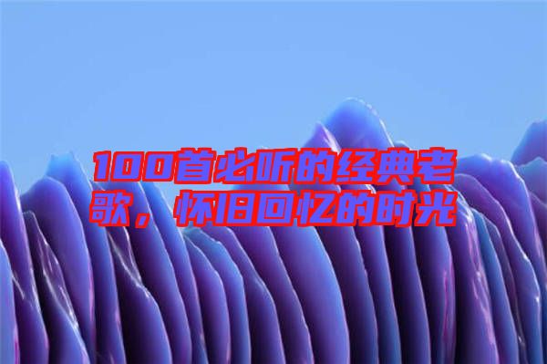 100首必聽的經(jīng)典老歌，懷舊回憶的時光