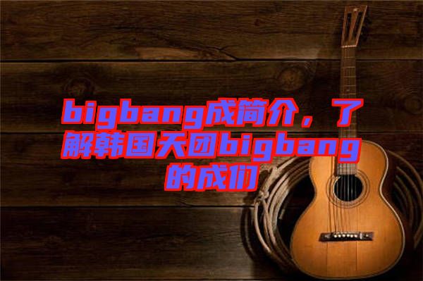 bigbang成簡介，了解韓國天團bigbang的成們