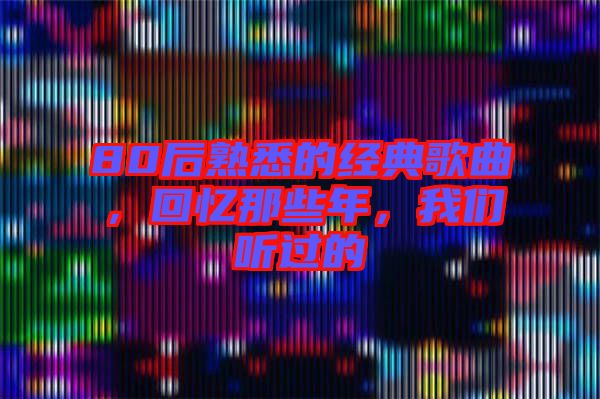 80后熟悉的經(jīng)典歌曲，回憶那些年，我們聽(tīng)過(guò)的
