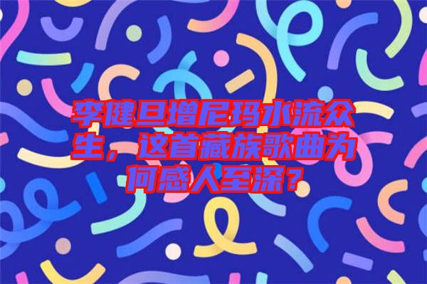 李健旦增尼瑪水流眾生，這首藏族歌曲為何感人至深？