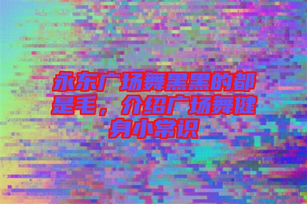 永東廣場舞黑黑的都是毛，介紹廣場舞健身小常識