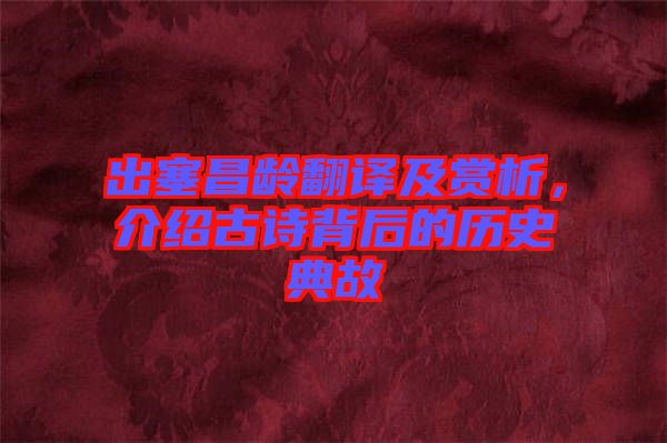 出塞昌齡翻譯及賞析，介紹古詩背后的歷史典故
