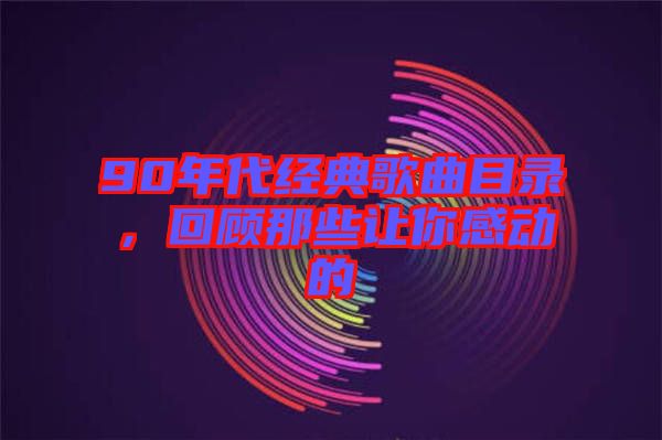 90年代經(jīng)典歌曲目錄，回顧那些讓你感動的